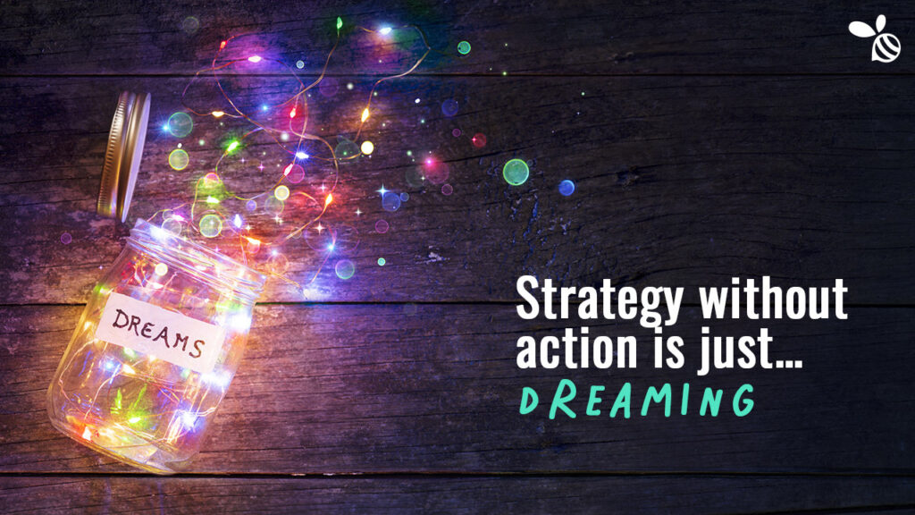 Strategy without action is just dreaming